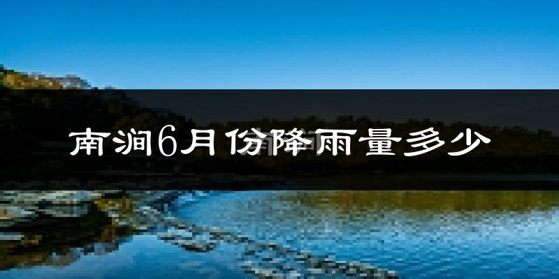 南涧6月份降雨量多少?南涧六月下雨多吗?