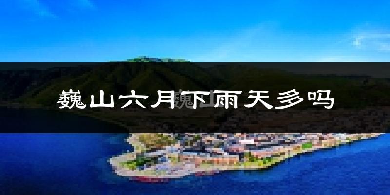 巍山六月下雨天多吗?巍山6月份降雨量多少?