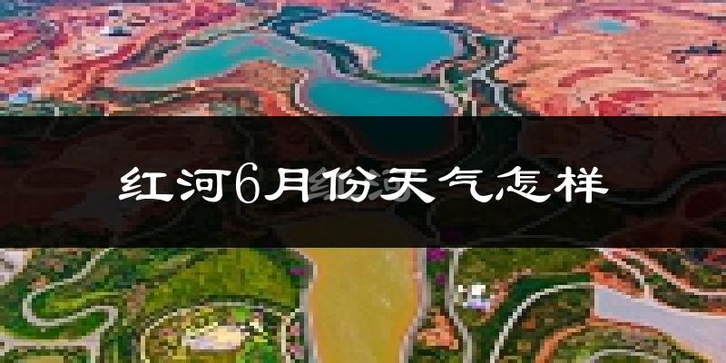 红河县6月份天气如何?很热吗?