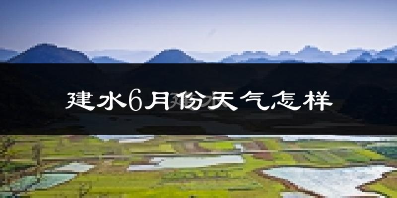 建水县6月份天气如何?很热吗?