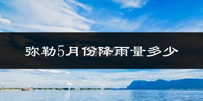 弥勒5月份降雨量多少?弥勒五月下雨多吗?