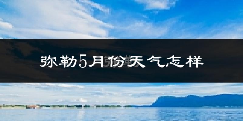 弥勒市5月份天气如何?很热吗?