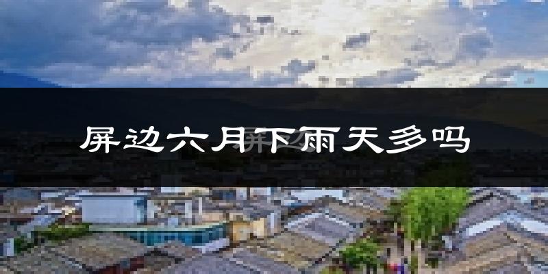 屏边六月下雨天多吗?屏边6月份降雨量多少?