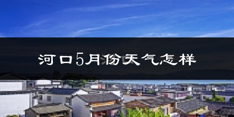 河口瑶族自治县5月天气如何?很热吗?