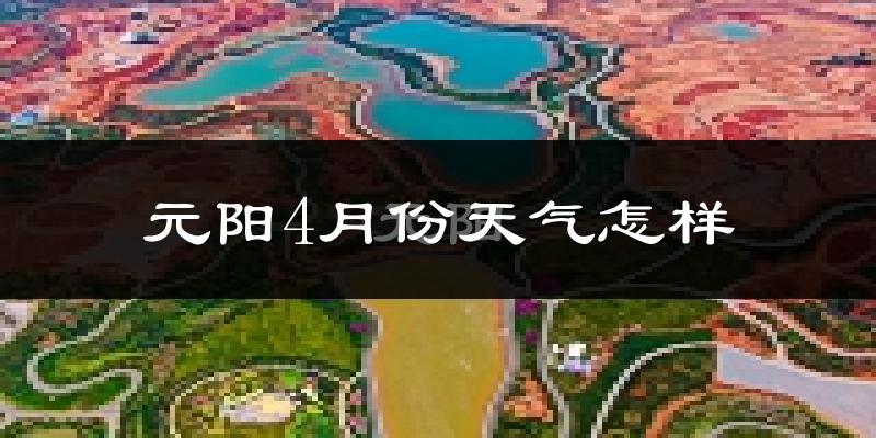 元阳县4月份天气如何?很热吗?