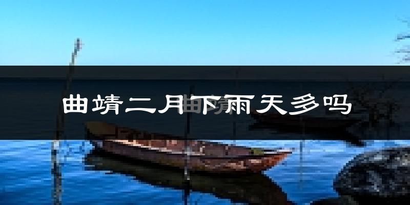 曲靖二月下雨天多吗?曲靖2月份降雨量多少?