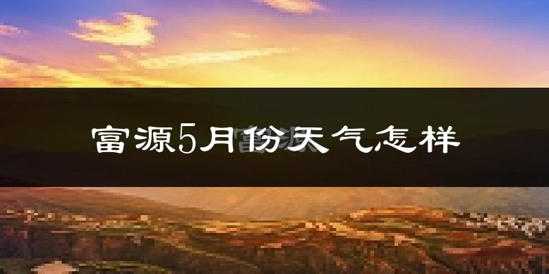 富源县5月份天气如何?很热吗?