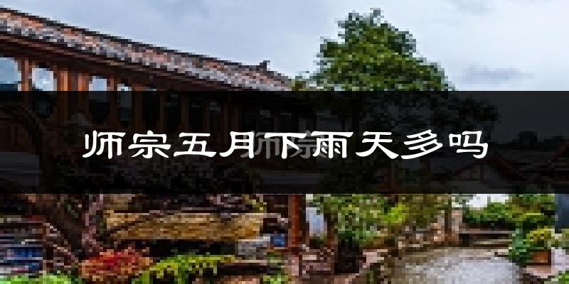 师宗五月下雨天多吗?师宗5月份降雨量多少?