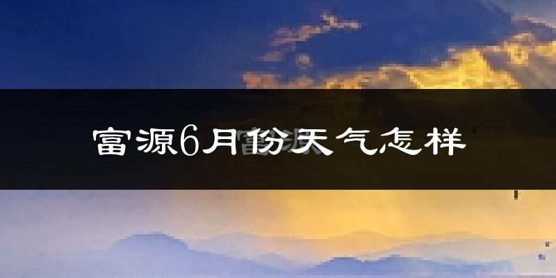 富源县6月份天气如何?很热吗?