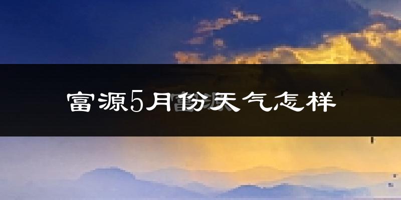 富源县5月份天气如何?很冷还是暖和?