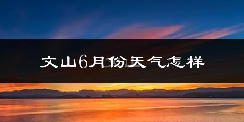 文山市6月份天气如何?很热吗?