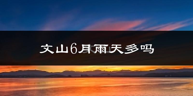 文山6月雨天多吗?