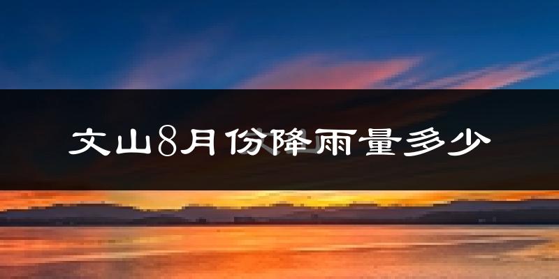 文山8月份降雨量多少?文山八月下雨多吗?