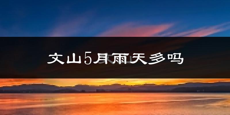 文山5月雨天多吗?