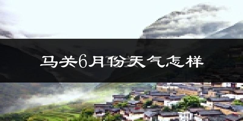 马关县6月份天气如何?很热吗?