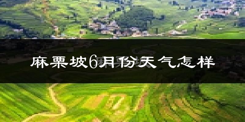 麻栗坡县6月份天气如何?雨多吗?冷热情况分析