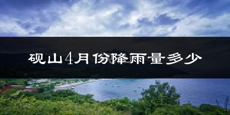 砚山4月份降雨量多少?砚山四月下雨多吗?