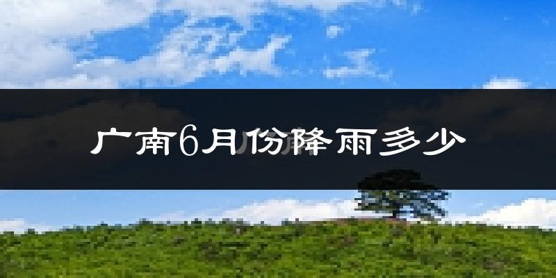 广南6月份降雨多少?