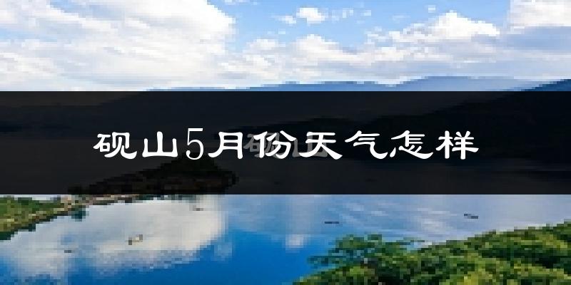 砚山县5月份天气如何?冷热情况分析