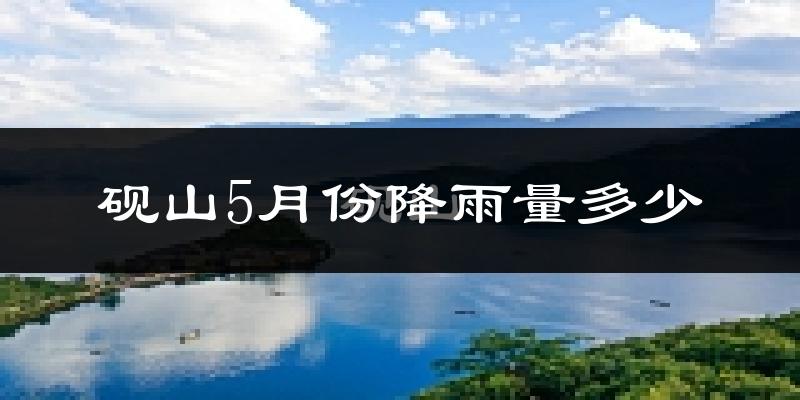 砚山5月份降雨量多少?砚山五月下雨多吗?