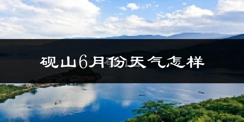 砚山县6月份天气如何?很热吗?