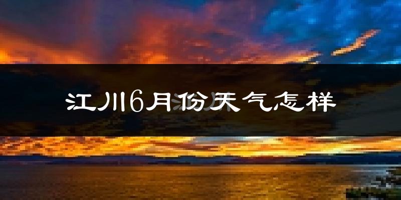 江川6月份天气怎样?江川六月热不热?