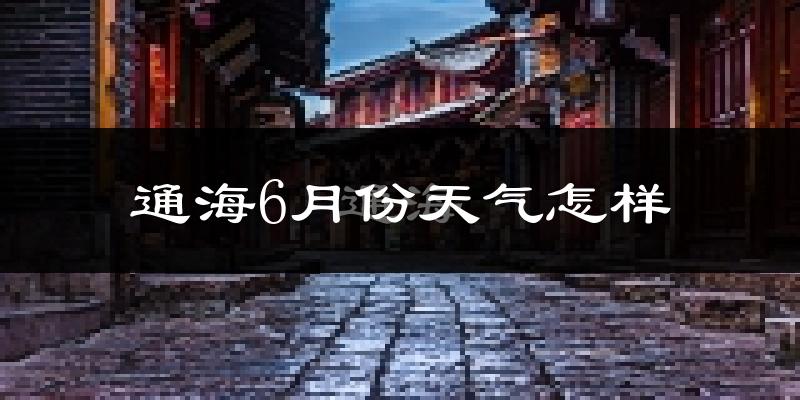通海县6月份天气如何?会很热吗?