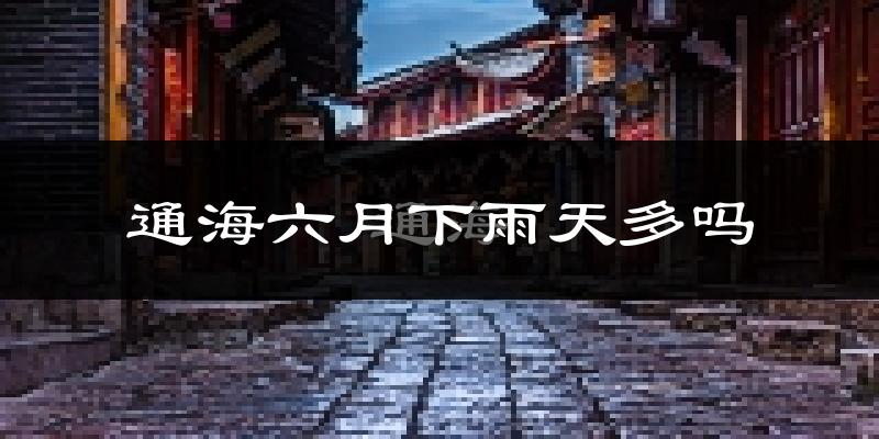 通海六月下雨天多吗?通海6月份降雨量多少?