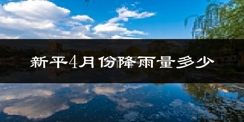 新平4月份降雨量多少?新平四月下雨多吗?