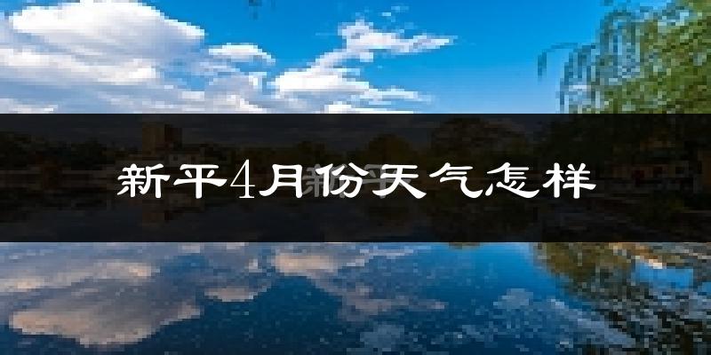 新平彝族傣族自治县4月份天气如何?天气冷热情况分析
