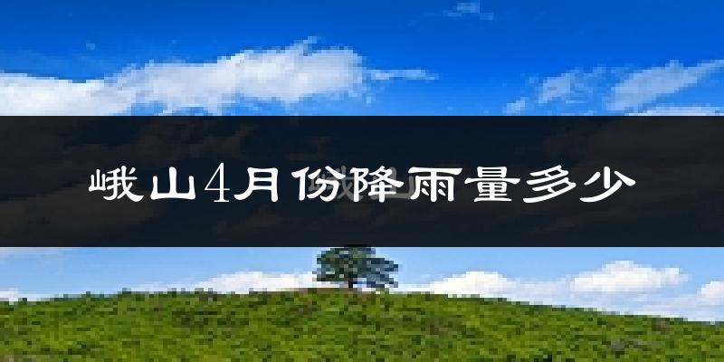 峨山4月份降雨量多少?峨山四月下雨多吗?