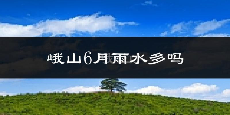 峨山6月雨水多吗?