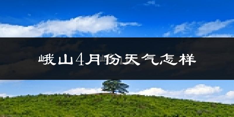 峨山彝族自治县4月份天气如何?天气冷热情况分析