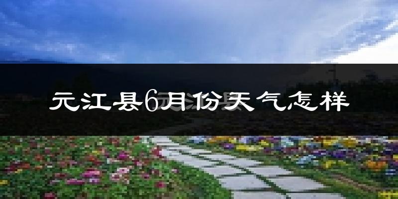 元江6月份天气如何?很热吗?