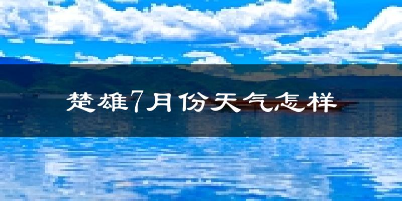 楚雄7月份天气怎样?楚雄七月热不热?