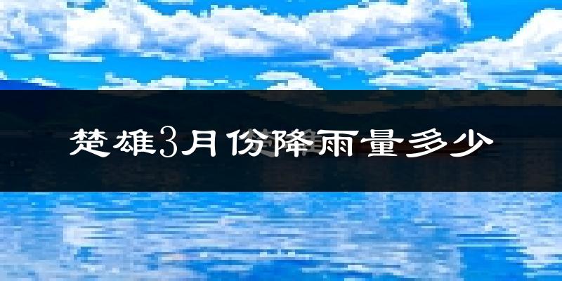 楚雄3月份降雨量多少?楚雄三月下雨多吗?