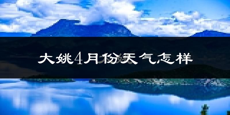 大姚县4月份天气如何?天气冷热情况分析