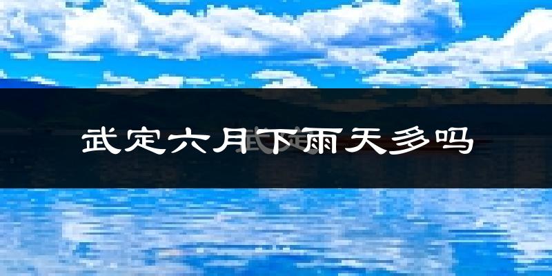 武定六月下雨天多吗?武定6月份降雨量多少?