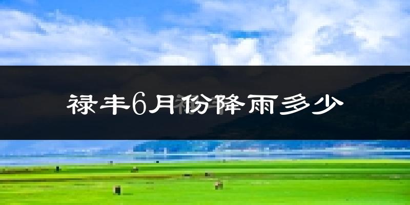 禄丰6月份降雨多少?