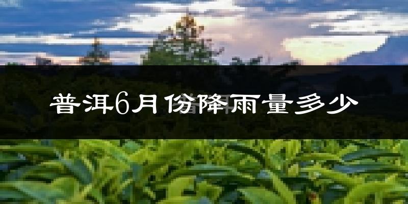 普洱6月份降雨量多少?普洱六月下雨多吗?