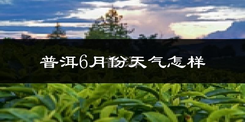 普洱市6月份天气如何?很热吗?