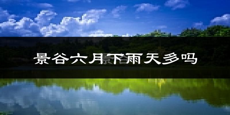 景谷六月下雨天多吗?景谷6月份降雨量多少?
