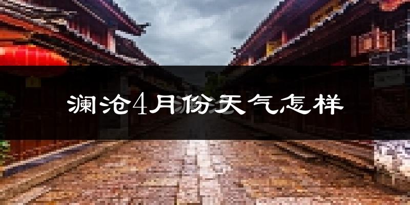 澜沧拉祜族自治县4月份天气如何?很热吗?