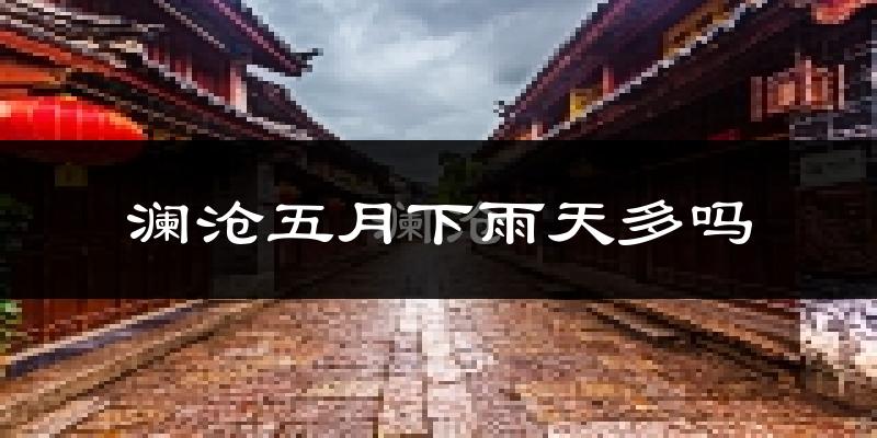 澜沧五月下雨天多吗?澜沧5月份降雨量多少?