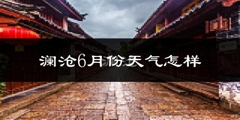 澜沧拉祜族自治县6月份天气如何?很热吗?