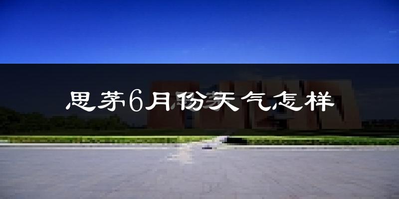 思茅6月份天气怎样?思茅六月热吗?