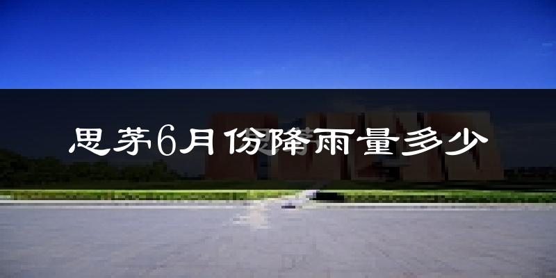 思茅6月份降雨量多少?思茅六月下雨多吗?