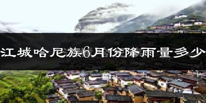 江城哈尼族6月份降雨量多少?江城哈尼族六月下雨多吗?