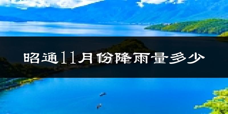 昭通11月份降雨量多少?昭通十一月下雨多吗?