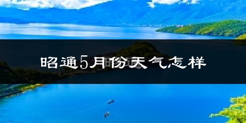 昭通5月份天气如何?很热吗?